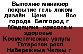 Выполню маникюр,покрытие гель-лаком дизайн › Цена ­ 400 - Все города, Белгород г. Медицина, красота и здоровье » Косметические услуги   . Татарстан респ.,Набережные Челны г.